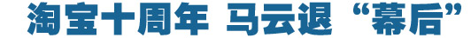 淘寶十周年，馬云退&ldquo;幕后&rdquo;
